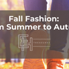 Fall Fashion: From Summer to Autumn