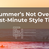 Summerās Not Over: Last-Minute Vacation Style Tips